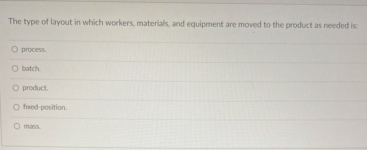 The type of layout in which workers, materials, and equipment are moved to the product as needed is:
process.
O batch.
O product.
O fixed-position.
O mass.