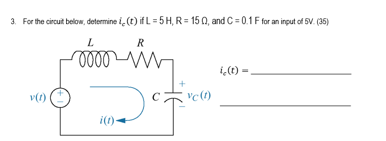 3. For the circuit below, determine i(t) if L = 5 H, R = 15 02, and C = 0.1 F for an input of 5V. (35)
R
v(t)
L
0000
it)
+
vc (t)
i (t) =
=