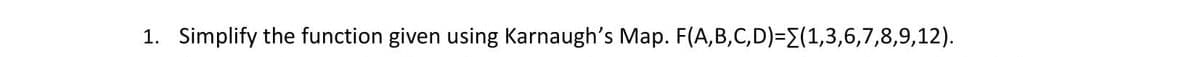 1. Simplify the function given using Karnaugh's Map. F(A,B,C,D)=E(1,3,6,7,8,9,12).
