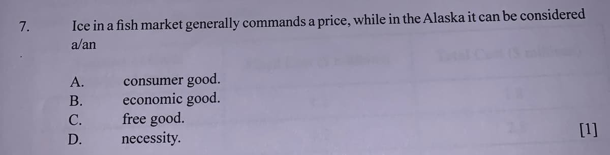 Ice in a fish market generally commands a price, while in the Alaska it can be considered
a/an
7.
consumer good.
economic good.
free good.
necessity.
А.
В.
С.
[1]
D.
