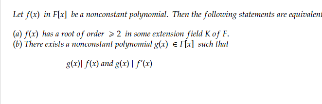 Let f(x) in F[x] be a nonconstant polynomial. Then the following statements are equivalent
(a) f(x) has a root of order >2 in some extension field K of F.
(b) There exists a nonconstant polynomial g(x) = F[x] such that
g(x)| f(x) and g(x) | f'(x)