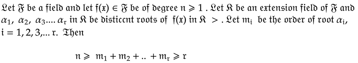 Let F be a field and let f(x) = F be of degree n ≥ 1. Let K be an extension field of F and
A₁, A2, A3.... Ar in K be disticcnt roots of f(x) in K > . Let m; be the order of root ai,
i = 1, 2, 3,... r. Then
n > M₁ + M₂ + + m₂ > r