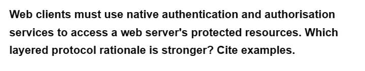 Web clients must use native authentication and authorisation
services to access a web server's protected resources. Which
layered protocol rationale is stronger? Cite examples.