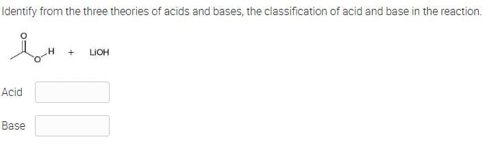 Identify from the three theories of acids and bases, the classification of acid and base in the reaction.
+
LIOH
Acid
Base
