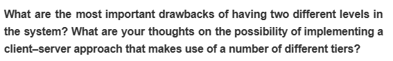 What are the most important drawbacks of having two different levels in
the system? What are your thoughts on the possibility of implementing a
client-server approach that makes use of a number of different tiers?