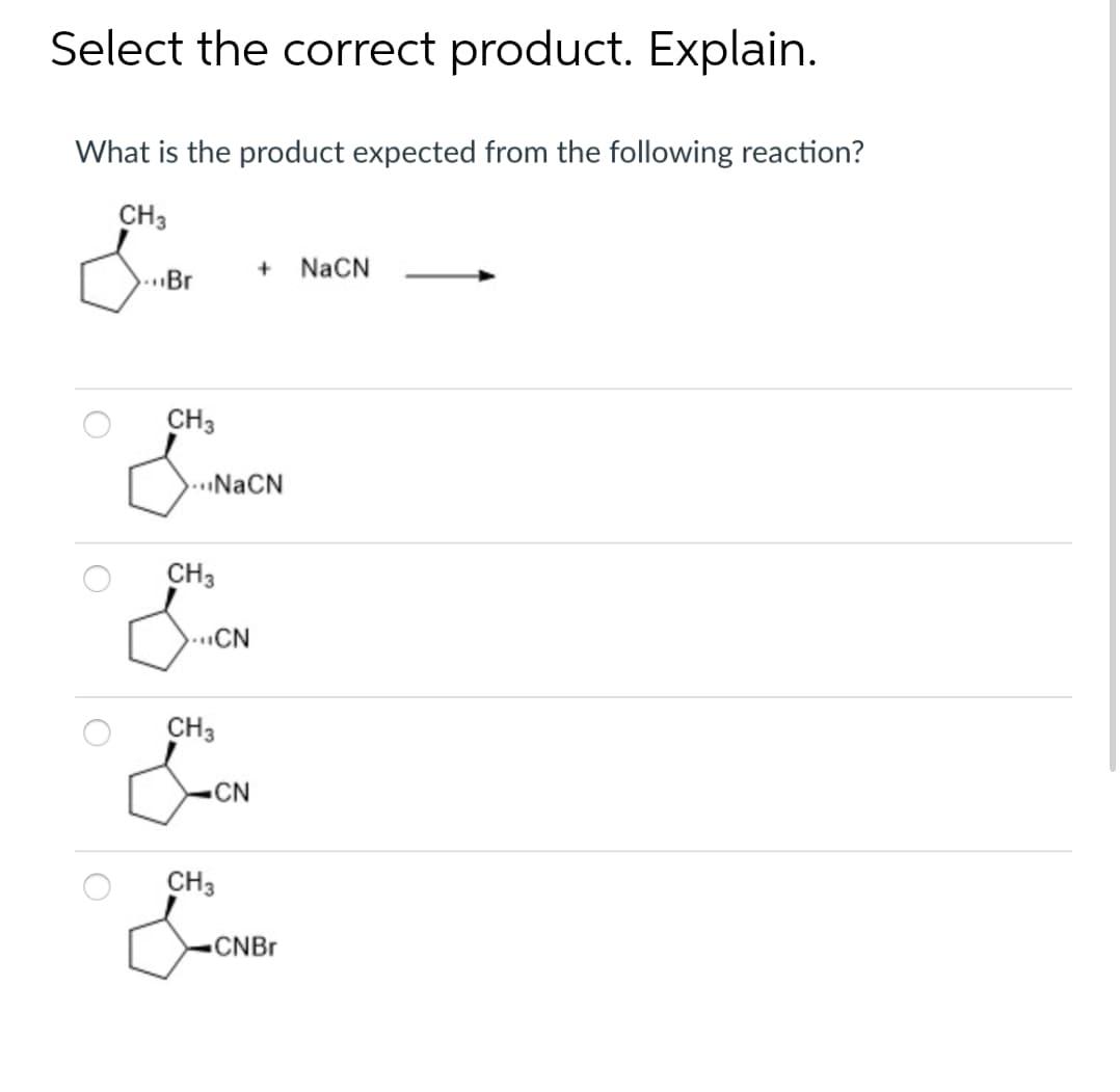 Select the correct product. Explain.
What is the product expected from the following reaction?
CH3
NaCN
..Br
CH3
..NaCN
CH3
..CN
CH3
CN
CH3
CNBR
