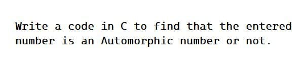 Write a code in C to find that the entered
number is an Automorphic number or not.