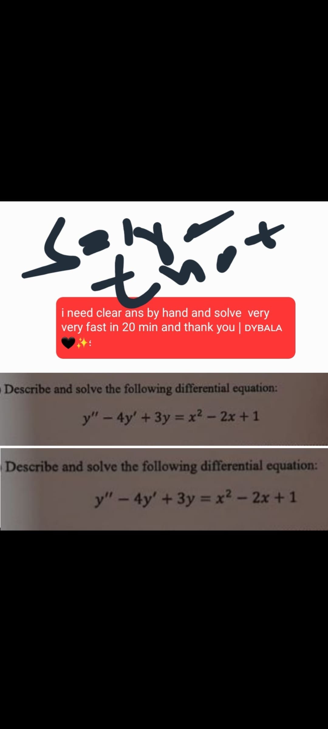 Son not
i need clear ans by hand and solve very
very fast in 20 min and thank you | DYBALA
Describe and solve the following differential equation:
y"-4y' + 3y = x²-2x+1
Describe and solve the following differential equation:
y"-4y' + 3y = x²-2x+1