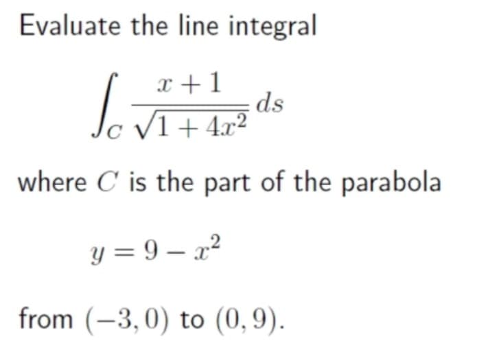 Evaluate the line integral
x +1
ds
V1 + 4x²
where C is the part of the parabola
y = 9 – 22
from (-3,0) to (0, 9).
