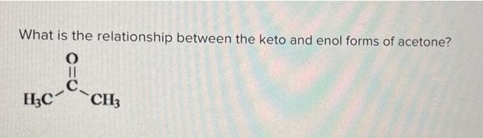 What is the relationship between the keto and enol forms of acetone?
0
--
H₂C
CH3