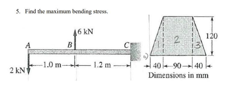 5. Find the maximum bending stress.
46 kN
120
2.
A
B
C
-1.0 m
1.2 m
40 -90 40
Dimensions in mm
2 kN
