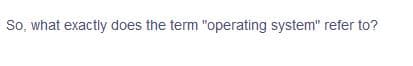 So, what exactly does the term "operating system" refer to?
