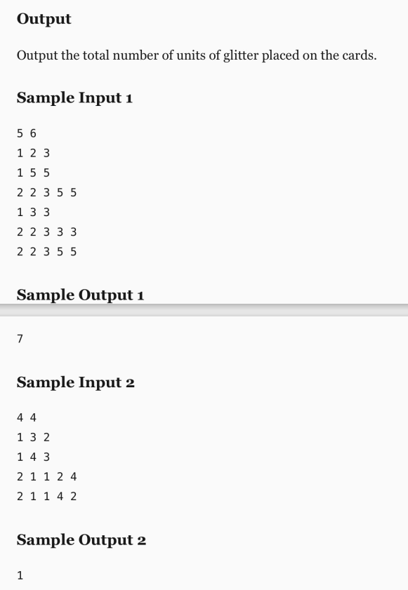 Output
Output the total number of units of glitter placed on the cards.
Sample Input 1
5 6
1 2 3
15 5
2 2 3 5 5
1 3 3
2 2 3 3 3
2 2 3 5 5
Sample Output 1
7
Sample Input 2
4 4
1 3 2
1 4 3
2 1 1 2 4
2 1 1 4 2
Sample Output 2
1
