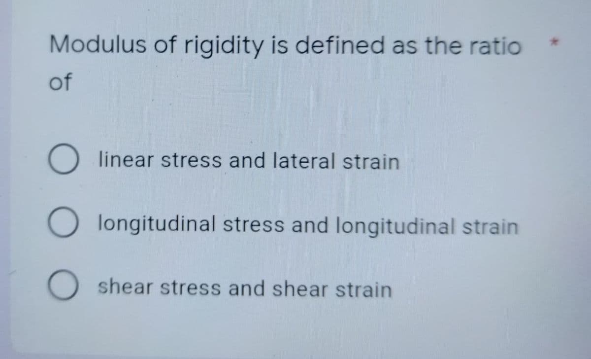 Modulus of rigidity is defined as the ratio
of
O linear stress and lateral strain
O longitudinal stress and longitudinal strain
Oshear stress and shear strain