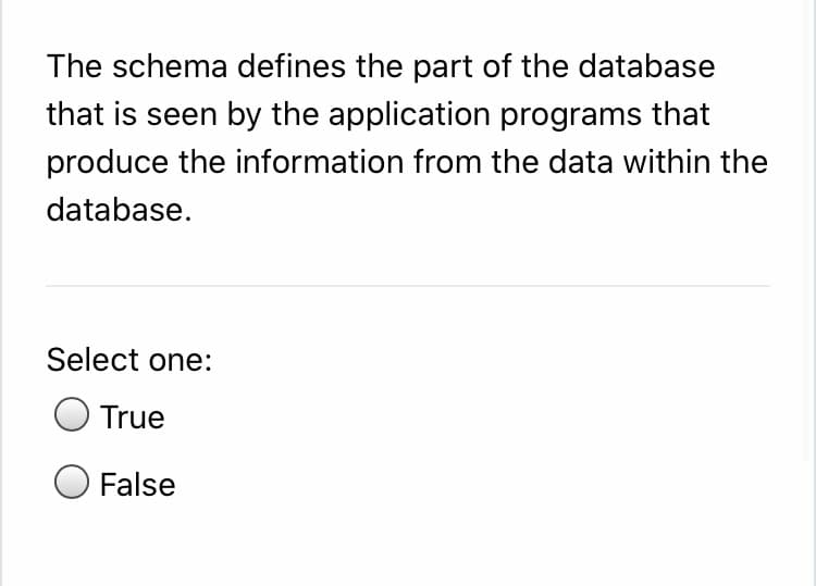 The schema defines the part of the database
that is seen by the application programs that
produce the information from the data within the
database.
Select one:
True
False
