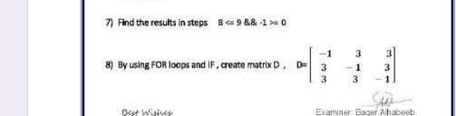 7) Find the results in steps 8 ca 9 && 1 >= 0
-1
3
3
8) By using FOR loops and IF, create matrix D. D=
-1
3.
3
3
-1.
Best Wishres
Examiner Bager Alhabeeb
