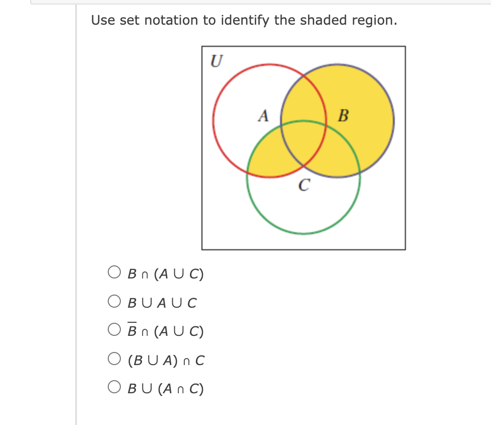 Use set notation to identify the shaded region.
U
A
B
C
Ο B n (AUο)
O BUAUC
O Bn (A U C)
O (B U A) n C
O BU (A n C)
