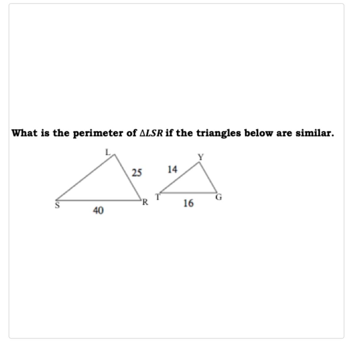 What is the perimeter of ALSR if the triangles below are similar.
25
14
'R
16
40

