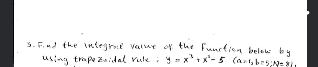 5. F. nd the integrod Value of the function below by
using trape zuidal Yule ; y =x°+ x*- 5 (a:1,b=5;Ne 8).
