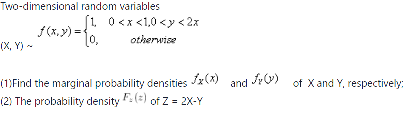 Two-dimensional random variables
(X, Y) ~
[1, 0<x<1,0 <y < 2x
otherwise
f(x, y) =
»= {1,
fx(x)
(1)Find the marginal probability densities
(2) The probability density F: (z) of Z = 2X-Y
and fy (y)
of X and Y, respectively;