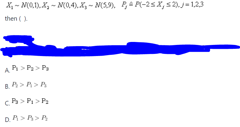 X₁N(0,1), X₂ ~ N(0,4), X3 ~ N(5,9), P = P(-2≤X; ≤2), j = 1,2,3
then ( ).
A. P1 P2> P3
>
B. P₂> P₁ > P3
C. P3> P₁ > P2
D. P₁ > P3 > P₂