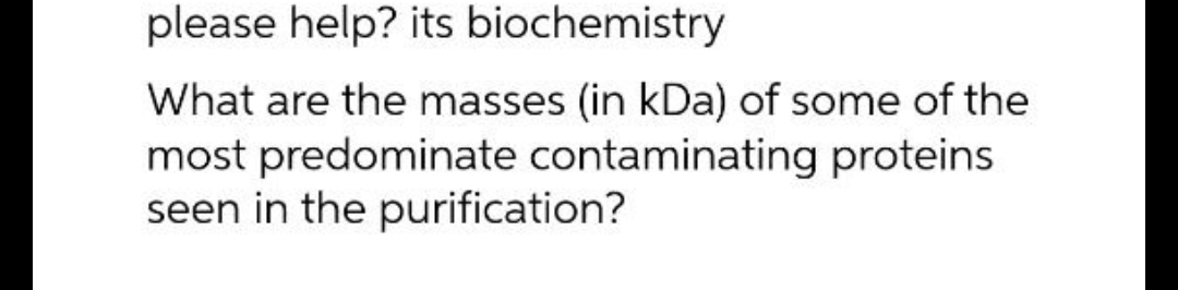 please help? its biochemistry
What are the masses (in kDa) of some of the
most predominate contaminating proteins
seen in the purification?
