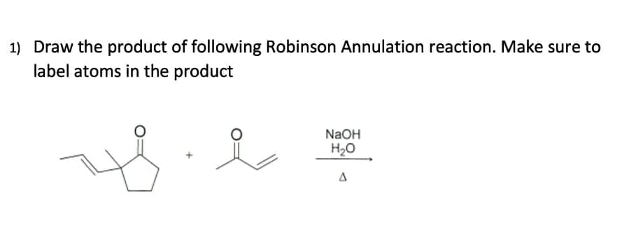 1) Draw the product of following Robinson Annulation reaction. Make sure to
label atoms in the product
NaOH
H20
