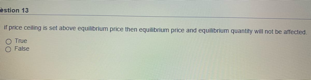 èstion 13
if price ceiling is set above equilibrium price then equilibrium price and equilibrium quantity will not be affected.
True
False
