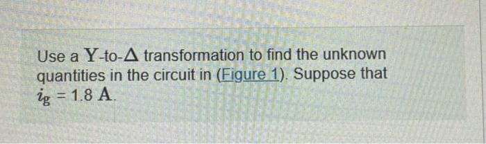 Use a Y-to-A transformation to find the unknown
quantities in the circuit in (Figure 1). Suppose that
2g = 1.8 A.