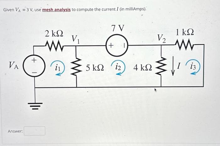 Given VA = 3 V, use mesh analysis to compute the current I (in milliAmps).
7V
VA
Answer:
+
2 ΚΩ
Μ
i₁
V₁
5 ΚΩ
+
12
4 ΚΩ
V₂
1 ΚΩ
www
Ι΄ 13