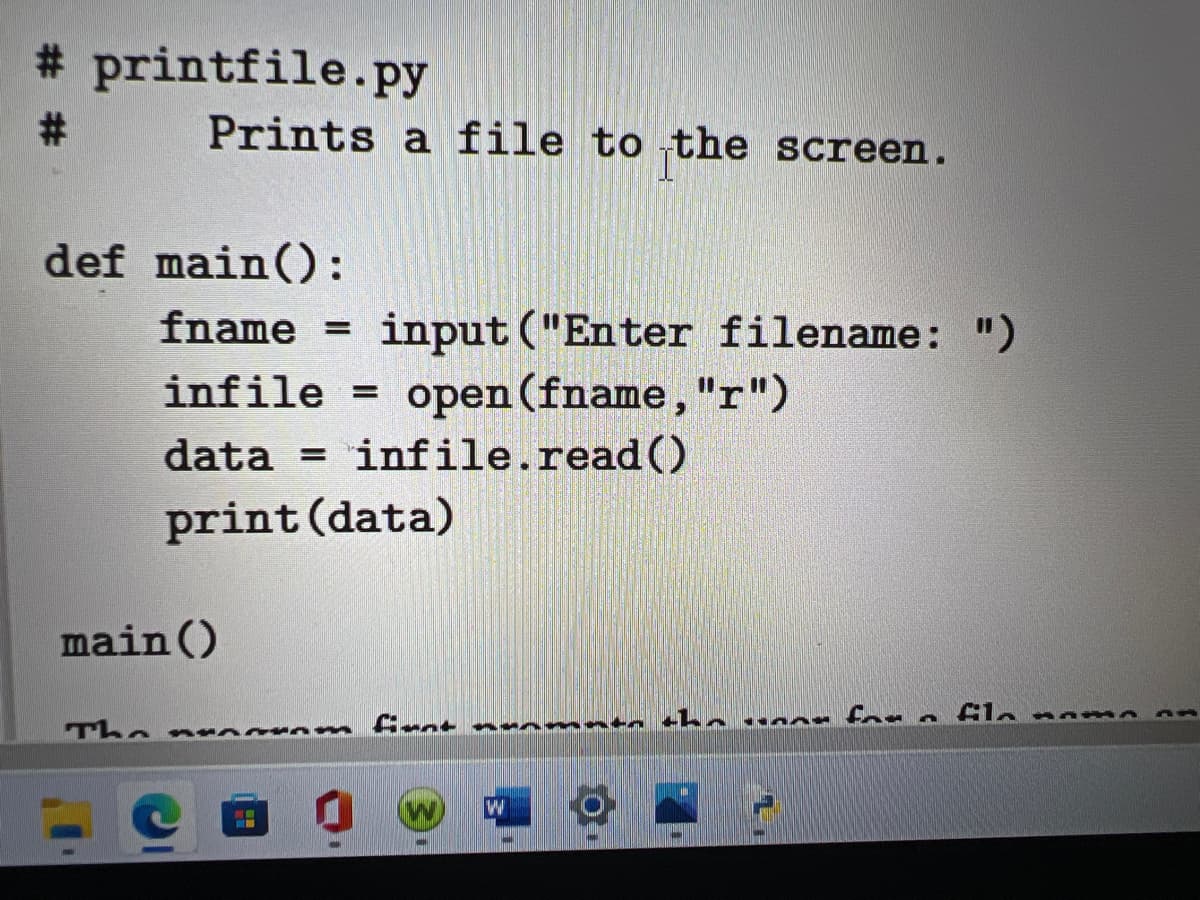 # printfile.py
#:
Prints a file to the screen.
def main():
fname
input ("Enter filename: ")
open(fname,"r")
infile.read ()
infile =
data
%3D
print (data)
main()
The n
nto t he ua r for e Gla name
yom frat
