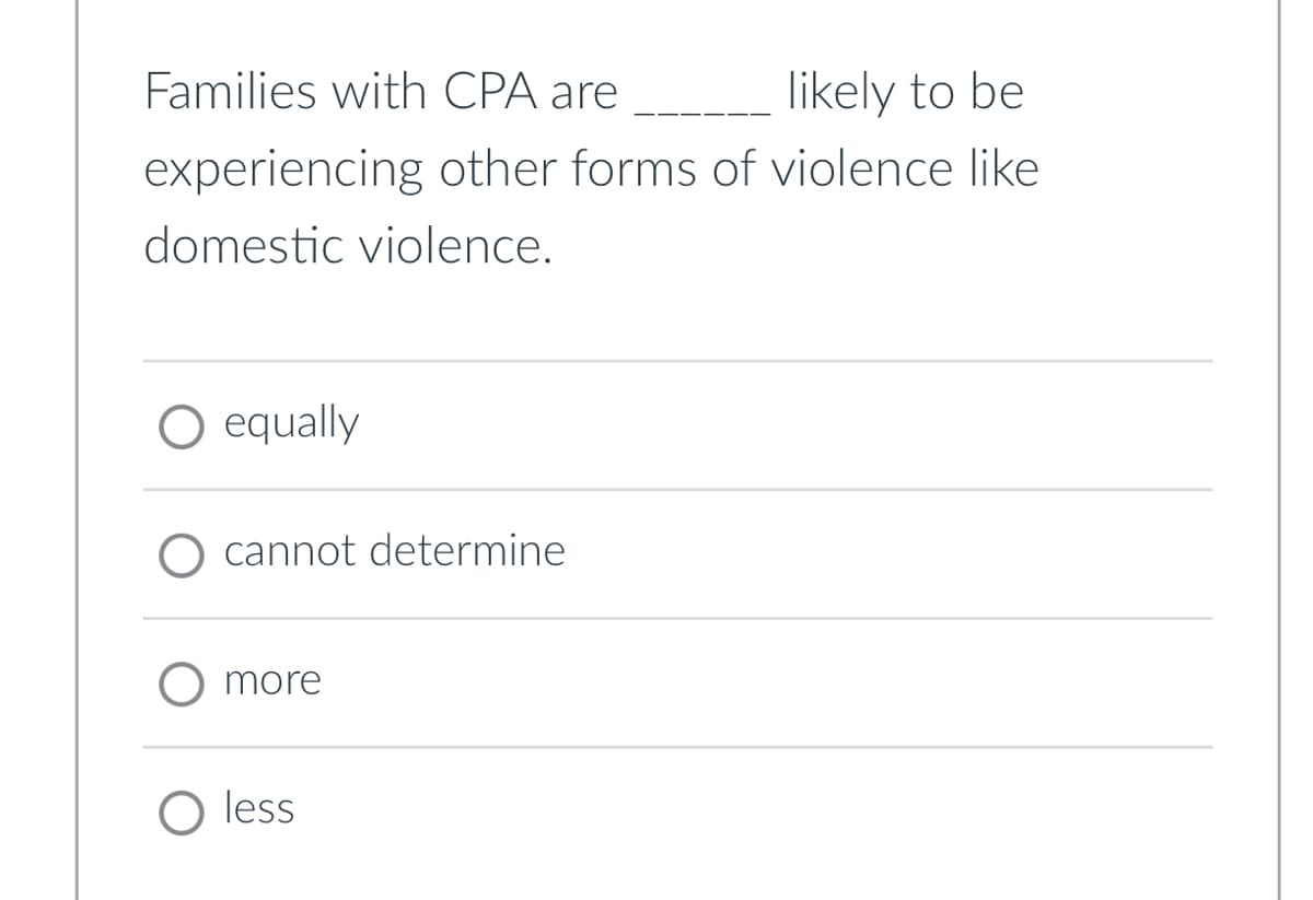 Families with CPA are
likely to be
experiencing other forms of violence like
domestic violence.
○ equally
cannot determine
more
O less