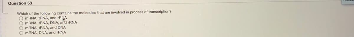 Question 53
Which of the following contains the molecules that are involved in process of transcription?
O MRNA, tRNA, and rRNA
MRNA, tRNA, DNA, and rRNA
O MRNA, tRNA, and DNA
MRNA, DNA, and rRNA
