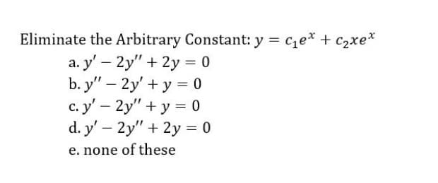 Eliminate the Arbitrary Constant: y = ce* + c2xe*
a. y' – 2y" + 2y = 0
b. y" – 2y' + y = 0
c. y' – 2y" + y = 0
d. y' – 2y" + 2y = 0
|
e. none of these
