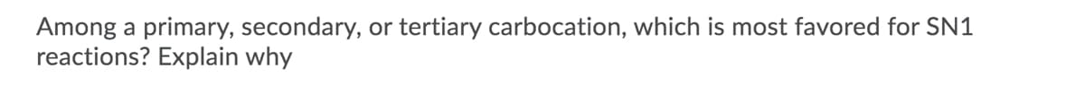 Among a primary, secondary, or tertiary carbocation, which is most favored for SN1
reactions? Explain why
