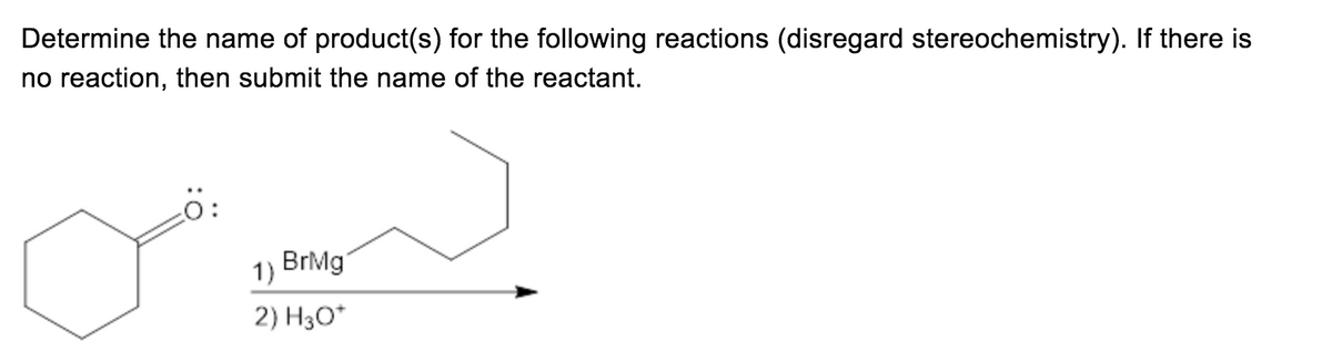 Determine the name of product(s) for the following reactions (disregard stereochemistry). If there is
no reaction, then submit the name of the reactant.
1)
BrMg
2) H30*
