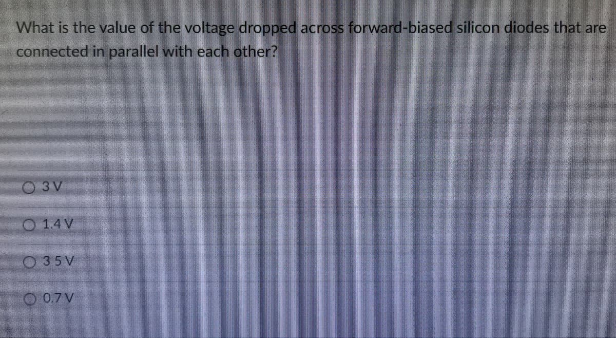 What is the value of the voltage dropped across forward-biased silicon diodes that are
connected in parallel with each other?
O 3 V
O 1.4 V
O 35V
O 0.7 V
