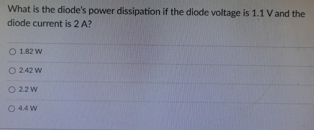 What is the diode's power dissipation if the diode voltage is 1.1 V and the
diode current is 2 A?
O 1.82 W
O 2.42 W
O 2.2 W
O 4.4 W
