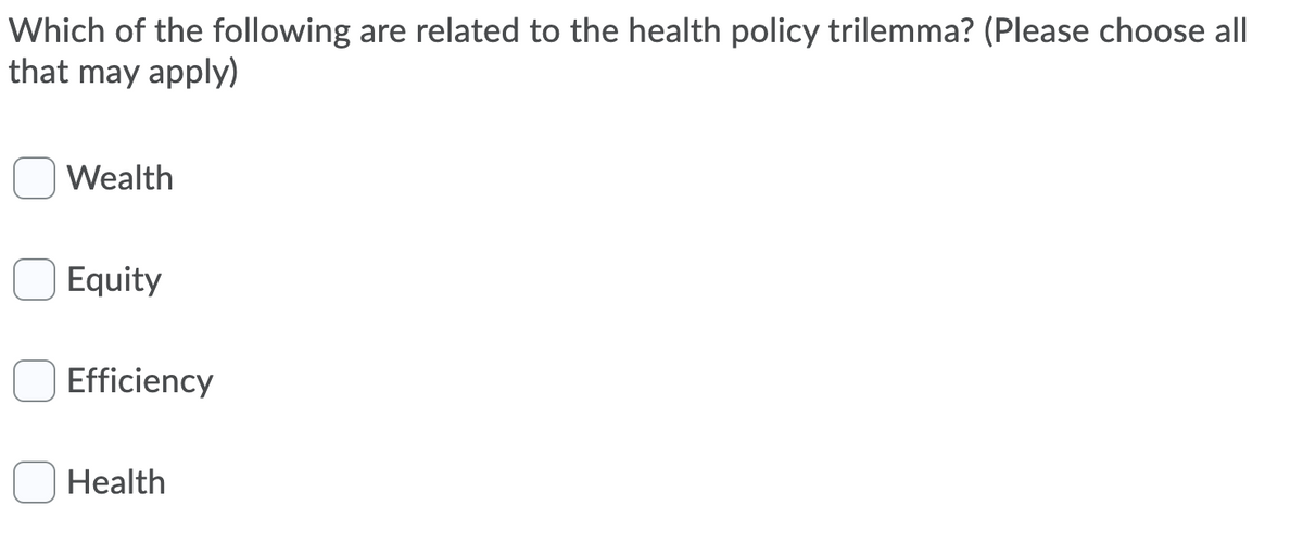 Which of the following are related to the health policy trilemma? (Please choose all
that may apply)
Wealth
Equity
Efficiency
Health
