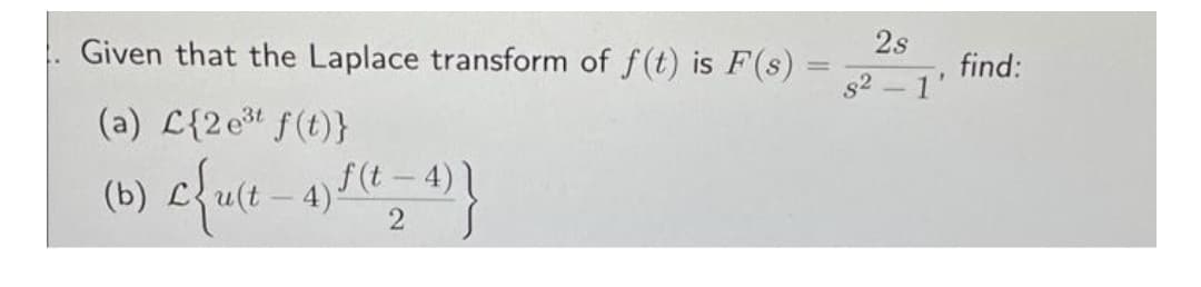 Given that the Laplace transform of f(t) is F(s)
find:
s2 -1'
2s
%3D
(a) L{2e f(t)}
(b) efue - 4)
/e -4)
f(t
