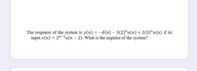 The response of the system is y(n) = -8(n) – 3(2)"u(n) + 2(3)"u(n) if its
input x(n) = 2"-lu(n – 2). What is the impulse of the system?
