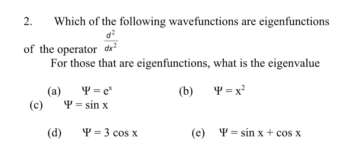 2.
Which of the following wavefunctions are eigenfunctions
d?
of the operator dx-
For those that are eigenfunctions, what is the eigenvalue
(a)
Y = ex
(b)
Y = x?
(c)
Y = sin x
(d)
Y = 3 cos x
(e) Y = sin x + cos x
