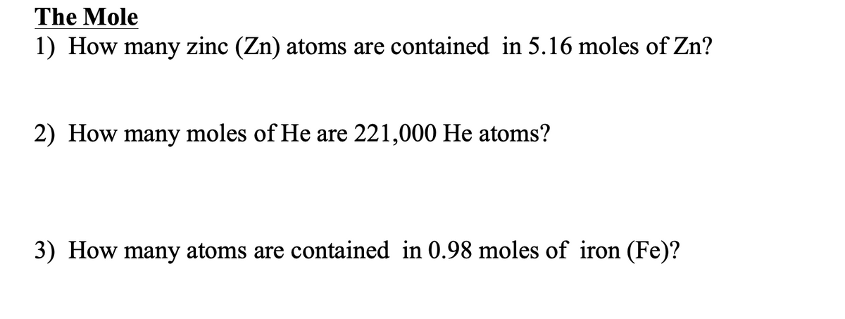 The Mole
1) How many zinc (Zn) atoms are contained in 5.16 moles of Zn?
2) How many moles of He are 221,000 He atoms?
3) How many atoms are contained in 0.98 moles of iron (Fe)?