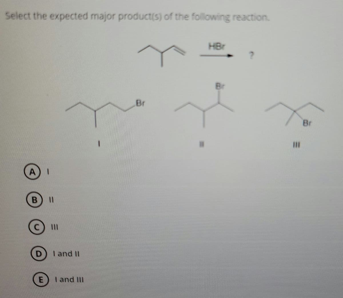 Select the expected major product(s) of the following reaction.
HBr
Br
Br
Br
II
III
I and II
I and II
