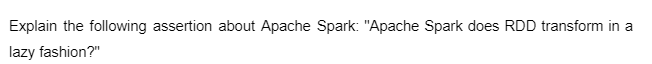 Explain the following assertion about Apache Spark: "Apache Spark does RDD transform in a
lazy fashion?"