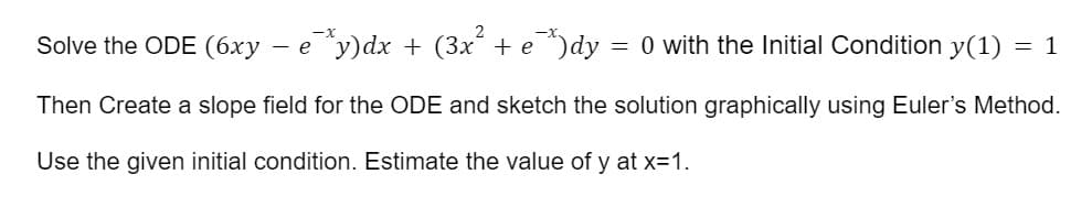 Solve the ODE (6xy - ey)dx + (3x² + e¯) dy = 0 with the Initial Condition y(1): = 1
Then Create a slope field for the ODE and sketch the solution graphically using Euler's Method.
Use the given initial condition. Estimate the value of y at x=1.