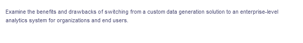 Examine the benefits and drawbacks of switching from a custom data generation solution to an enterprise-level
analytics system for organizations and end users.
