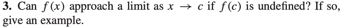 3. Can f (x) approach a limit as x → c if f(c) is undefined? If so,
give an example.
