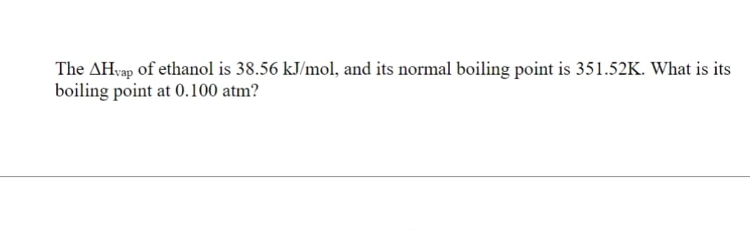 The AHvap of ethanol is 38.56 kJ/mol, and its normal boiling point is 351.52K. What is its
boiling point at 0.100 atm?