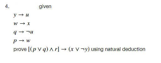 4.
given
y → u
p → w
prove [(p v q) ar] → (x V ¬y) using natural deduction
